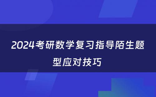 2024考研数学复习指导陌生题型应对技巧 