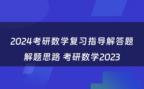 2024考研数学复习指导解答题解题思路 考研数学2023