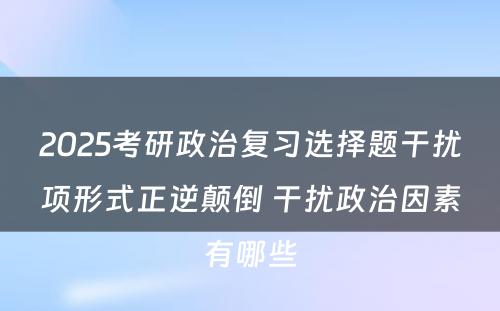 2025考研政治复习选择题干扰项形式正逆颠倒 干扰政治因素有哪些