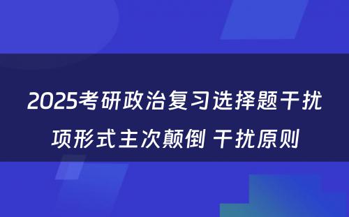 2025考研政治复习选择题干扰项形式主次颠倒 干扰原则