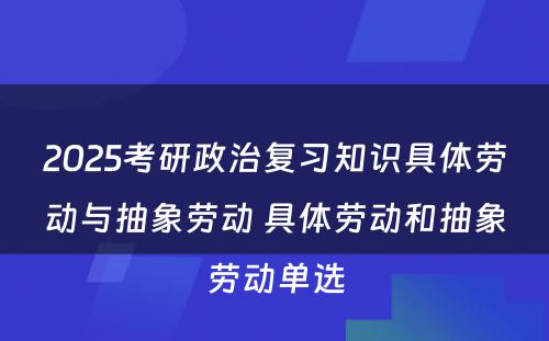 2025考研政治复习知识具体劳动与抽象劳动 具体劳动和抽象劳动单选