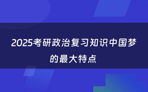 2025考研政治复习知识中国梦的最大特点 