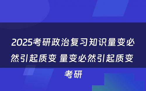 2025考研政治复习知识量变必然引起质变 量变必然引起质变 考研