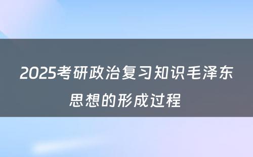 2025考研政治复习知识毛泽东思想的形成过程 