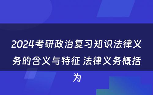 2024考研政治复习知识法律义务的含义与特征 法律义务概括为