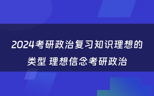 2024考研政治复习知识理想的类型 理想信念考研政治