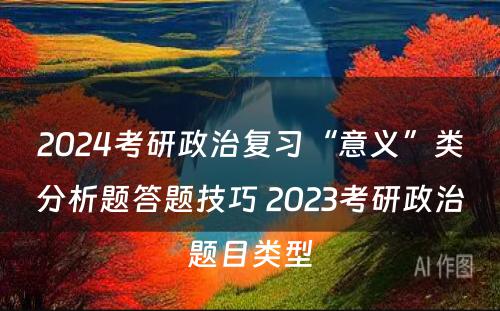 2024考研政治复习“意义”类分析题答题技巧 2023考研政治题目类型