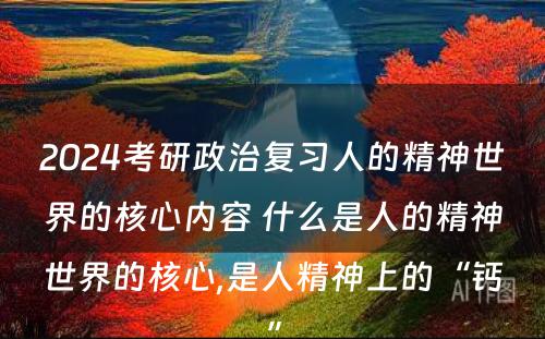 2024考研政治复习人的精神世界的核心内容 什么是人的精神世界的核心,是人精神上的“钙”