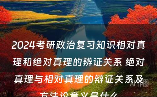 2024考研政治复习知识相对真理和绝对真理的辨证关系 绝对真理与相对真理的辩证关系及方法论意义是什么