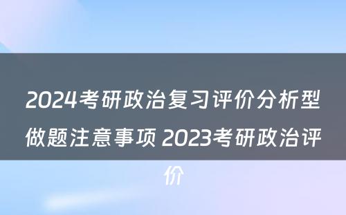 2024考研政治复习评价分析型做题注意事项 2023考研政治评价