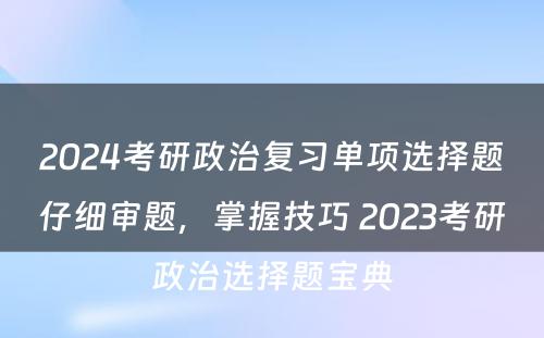 2024考研政治复习单项选择题仔细审题，掌握技巧 2023考研政治选择题宝典