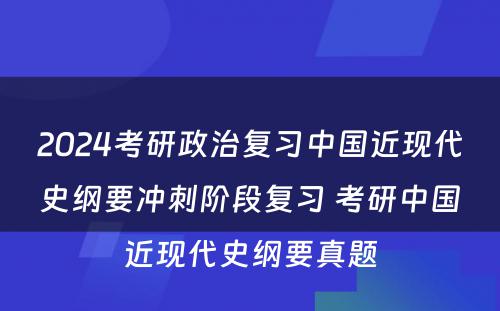 2024考研政治复习中国近现代史纲要冲刺阶段复习 考研中国近现代史纲要真题