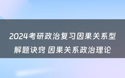 2024考研政治复习因果关系型解题诀窍 因果关系政治理论