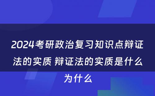 2024考研政治复习知识点辩证法的实质 辩证法的实质是什么为什么