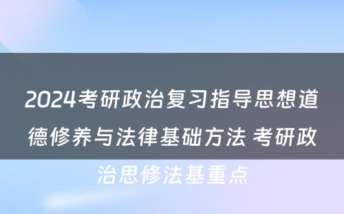 2024考研政治复习指导思想道德修养与法律基础方法 考研政治思修法基重点