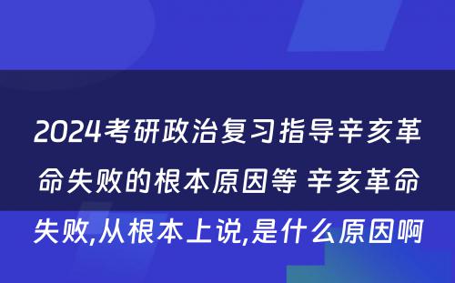 2024考研政治复习指导辛亥革命失败的根本原因等 辛亥革命失败,从根本上说,是什么原因啊