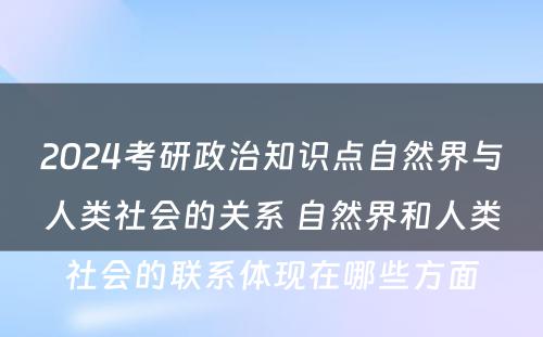 2024考研政治知识点自然界与人类社会的关系 自然界和人类社会的联系体现在哪些方面