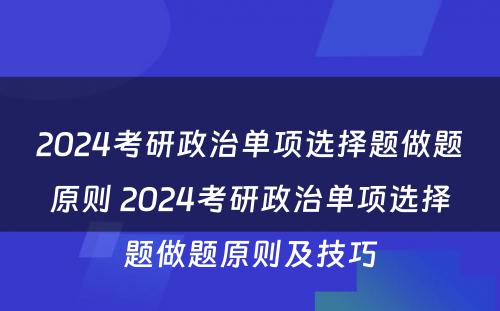 2024考研政治单项选择题做题原则 2024考研政治单项选择题做题原则及技巧