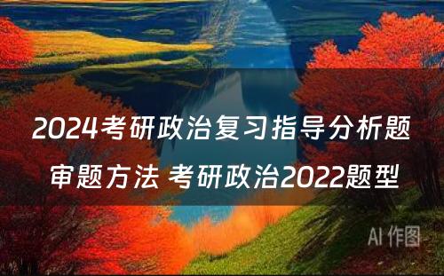 2024考研政治复习指导分析题审题方法 考研政治2022题型