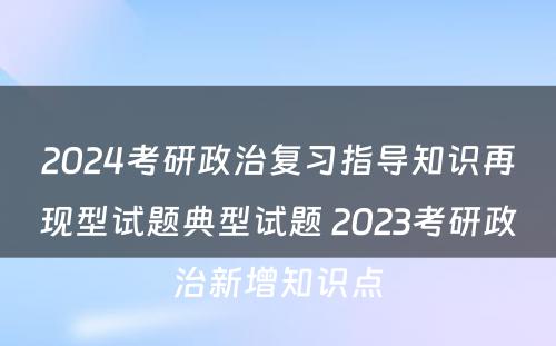 2024考研政治复习指导知识再现型试题典型试题 2023考研政治新增知识点