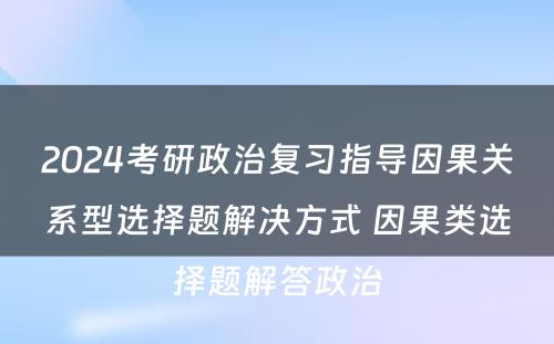 2024考研政治复习指导因果关系型选择题解决方式 因果类选择题解答政治