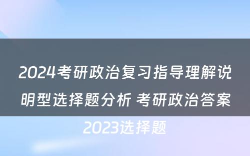 2024考研政治复习指导理解说明型选择题分析 考研政治答案2023选择题