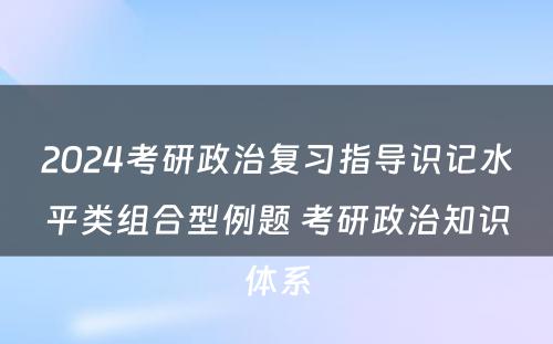 2024考研政治复习指导识记水平类组合型例题 考研政治知识体系