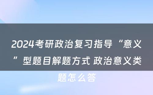 2024考研政治复习指导“意义”型题目解题方式 政治意义类题怎么答