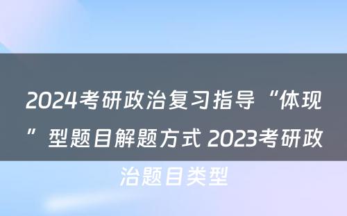 2024考研政治复习指导“体现”型题目解题方式 2023考研政治题目类型