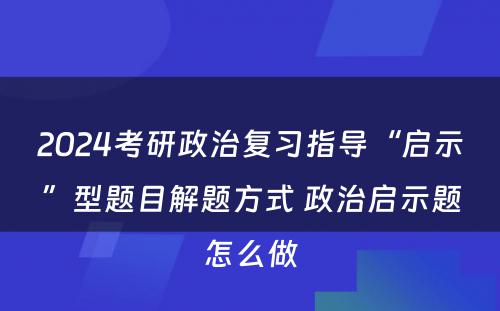 2024考研政治复习指导“启示”型题目解题方式 政治启示题怎么做