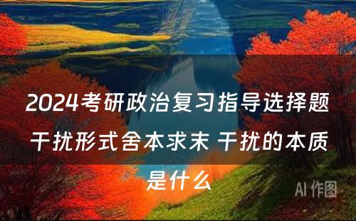 2024考研政治复习指导选择题干扰形式舍本求末 干扰的本质是什么