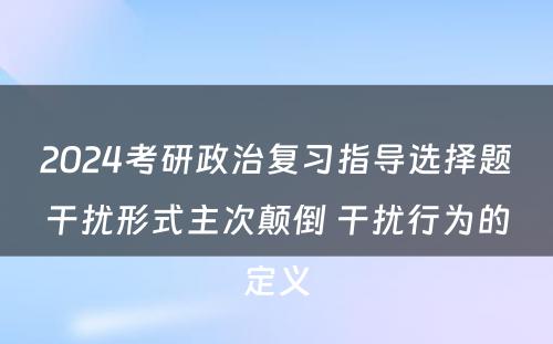 2024考研政治复习指导选择题干扰形式主次颠倒 干扰行为的定义