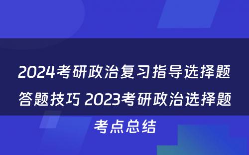 2024考研政治复习指导选择题答题技巧 2023考研政治选择题考点总结