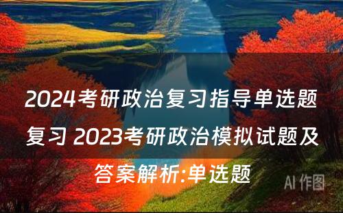 2024考研政治复习指导单选题复习 2023考研政治模拟试题及答案解析:单选题