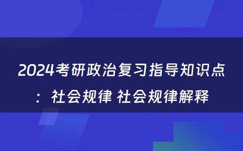 2024考研政治复习指导知识点：社会规律 社会规律解释