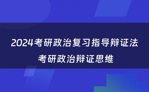 2024考研政治复习指导辩证法 考研政治辩证思维