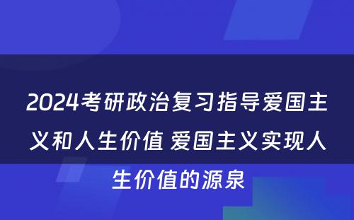 2024考研政治复习指导爱国主义和人生价值 爱国主义实现人生价值的源泉