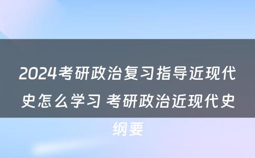 2024考研政治复习指导近现代史怎么学习 考研政治近现代史纲要