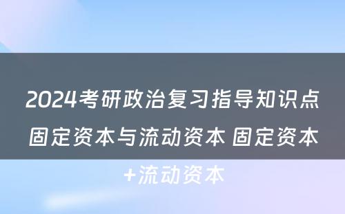 2024考研政治复习指导知识点固定资本与流动资本 固定资本+流动资本