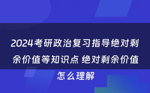 2024考研政治复习指导绝对剩余价值等知识点 绝对剩余价值怎么理解