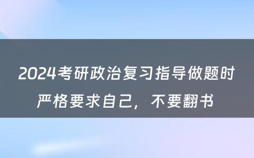 2024考研政治复习指导做题时严格要求自己，不要翻书 