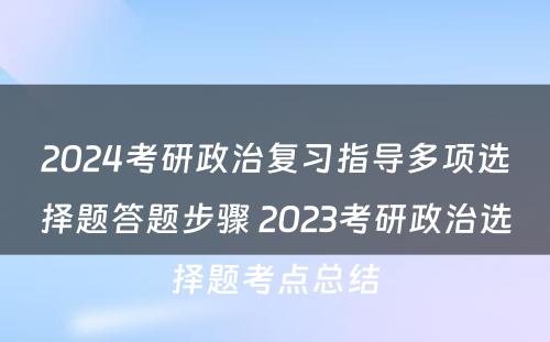 2024考研政治复习指导多项选择题答题步骤 2023考研政治选择题考点总结