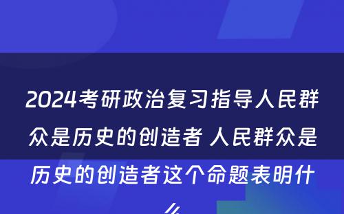 2024考研政治复习指导人民群众是历史的创造者 人民群众是历史的创造者这个命题表明什么