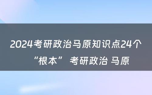 2024考研政治马原知识点24个“根本” 考研政治 马原