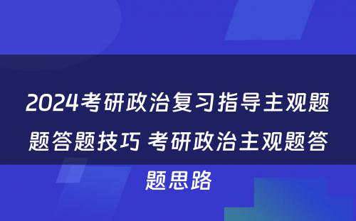 2024考研政治复习指导主观题题答题技巧 考研政治主观题答题思路