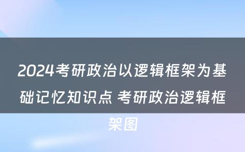 2024考研政治以逻辑框架为基础记忆知识点 考研政治逻辑框架图