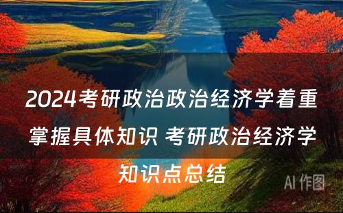 2024考研政治政治经济学着重掌握具体知识 考研政治经济学知识点总结