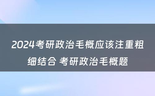 2024考研政治毛概应该注重粗细结合 考研政治毛概题