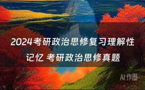 2024考研政治思修复习理解性记忆 考研政治思修真题