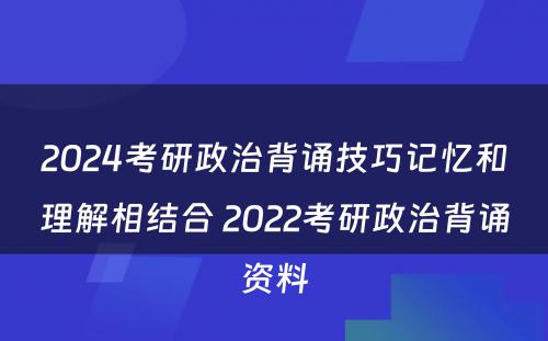 2024考研政治背诵技巧记忆和理解相结合 2022考研政治背诵资料